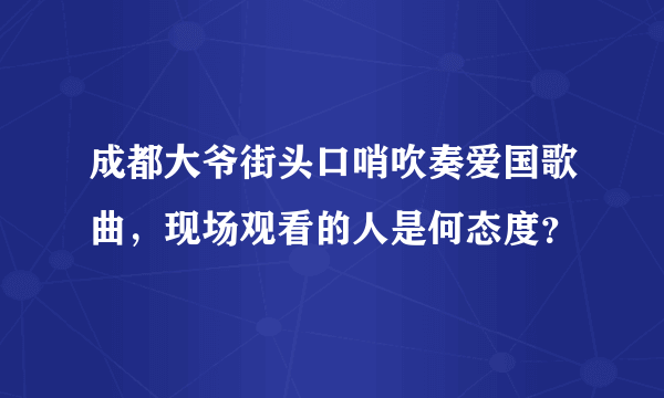 成都大爷街头口哨吹奏爱国歌曲，现场观看的人是何态度？