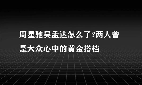 周星驰吴孟达怎么了?两人曾是大众心中的黄金搭档