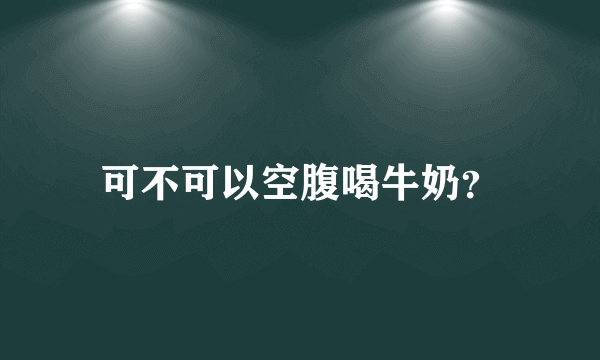 可不可以空腹喝牛奶？