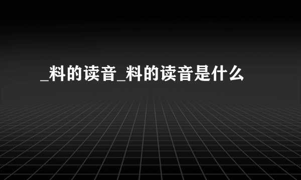 _料的读音_料的读音是什么