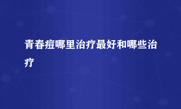 青春痘哪里治疗最好和哪些治疗