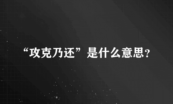 “攻克乃还”是什么意思？