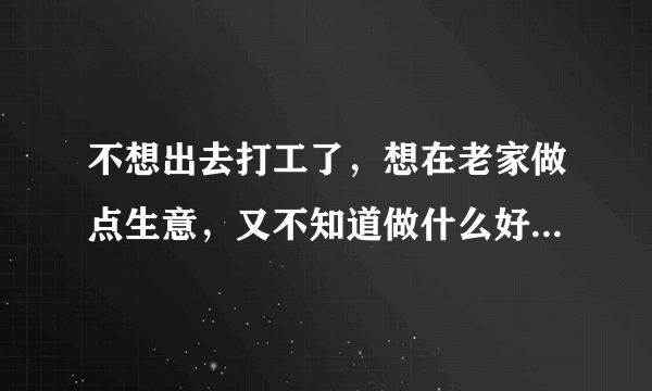 不想出去打工了，想在老家做点生意，又不知道做什么好，求高人指点！