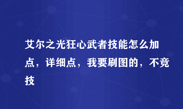 艾尔之光狂心武者技能怎么加点，详细点，我要刷图的，不竞技