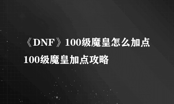 《DNF》100级魔皇怎么加点 100级魔皇加点攻略