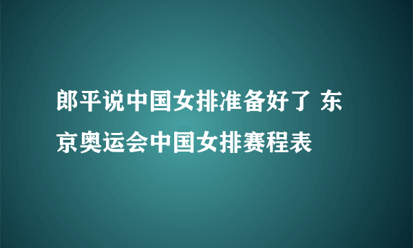 郎平说中国女排准备好了 东京奥运会中国女排赛程表