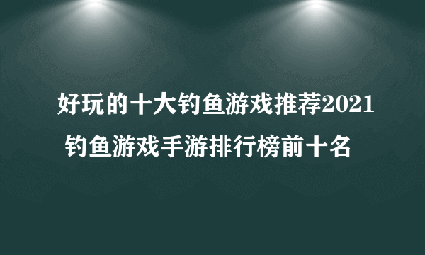 好玩的十大钓鱼游戏推荐2021 钓鱼游戏手游排行榜前十名