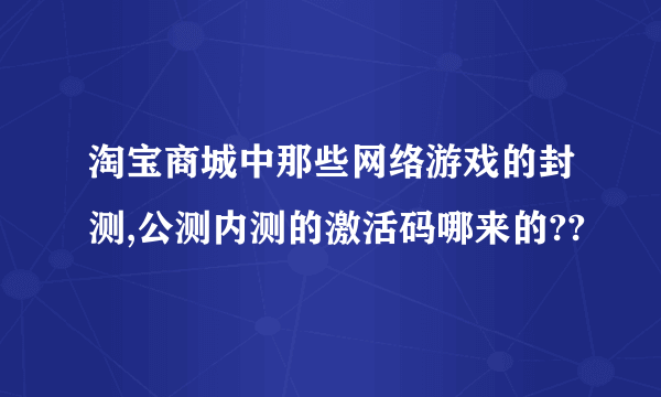 淘宝商城中那些网络游戏的封测,公测内测的激活码哪来的??