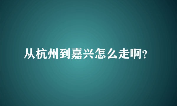 从杭州到嘉兴怎么走啊？