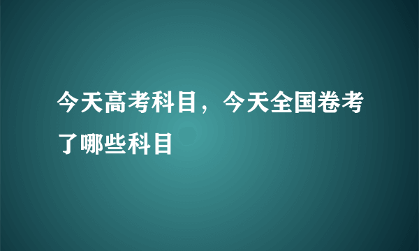 今天高考科目，今天全国卷考了哪些科目