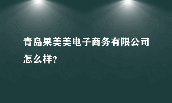 青岛果美美电子商务有限公司怎么样？