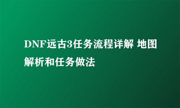 DNF远古3任务流程详解 地图解析和任务做法