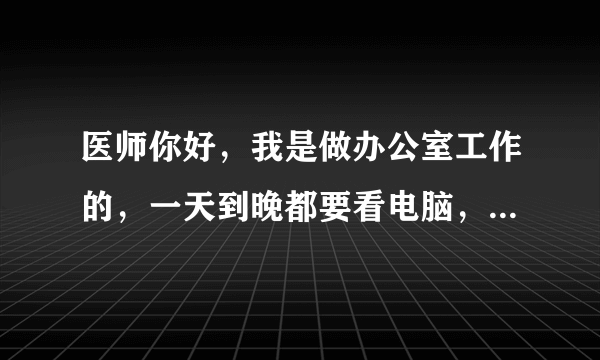 医师你好，我是做办公室工作的，一天到晚都要看电脑，常感觉到眼睛累，酸。另外，我近视眼在配眼镜时，好几..