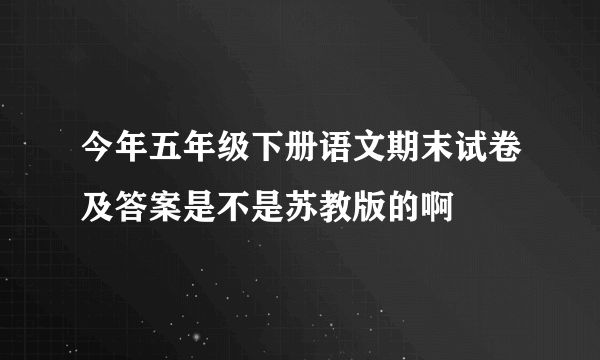 今年五年级下册语文期末试卷及答案是不是苏教版的啊