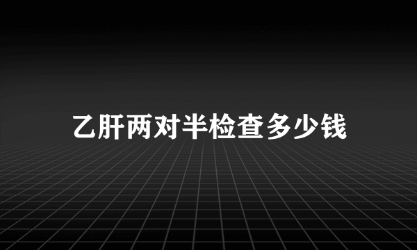 乙肝两对半检查多少钱