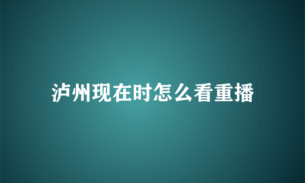 泸州现在时怎么看重播