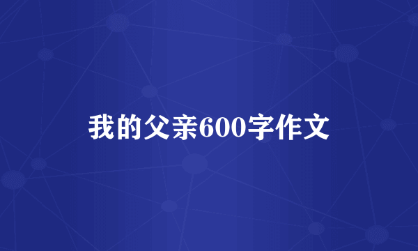 我的父亲600字作文