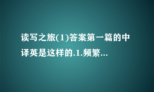 读写之旅(1)答案第一篇的中译英是这样的.1.频繁的交流使这对师生如母女相处.（frequent）2.西方人普遍把缺少目