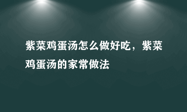 紫菜鸡蛋汤怎么做好吃，紫菜鸡蛋汤的家常做法