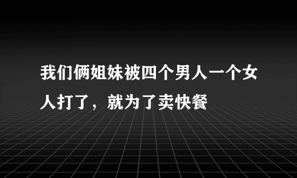 我们俩姐妹被四个男人一个女人打了，就为了卖快餐