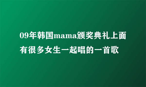 09年韩国mama颁奖典礼上面 有很多女生一起唱的一首歌