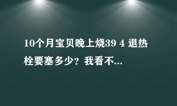 10个月宝贝晚上烧39 4 退热栓要塞多少？我看不能塞一整粒 没赛后来我那水给他擦 结果降到37 7 是不是又不能用退热栓了？到底怎么办？