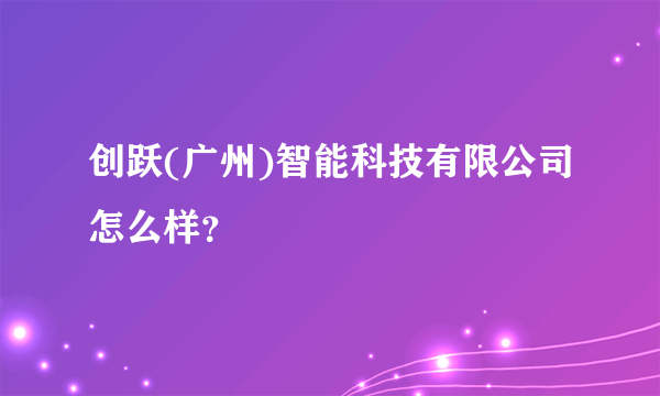 创跃(广州)智能科技有限公司怎么样？