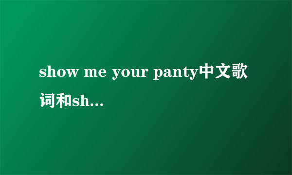 show me your panty中文歌词和show me you heart一样吗