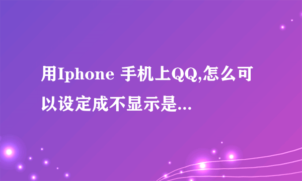 用Iphone 手机上QQ,怎么可以设定成不显示是IPHONE在线啊??