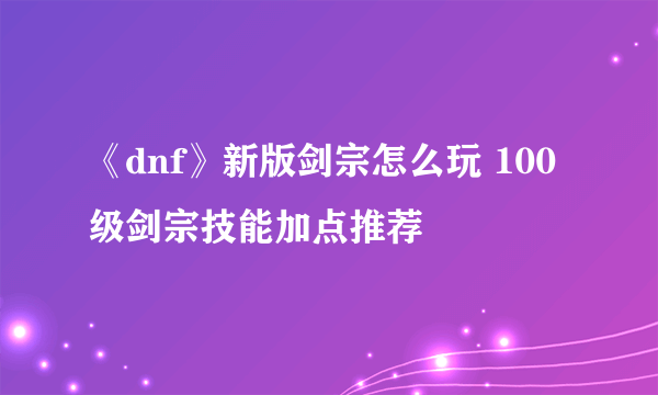 《dnf》新版剑宗怎么玩 100级剑宗技能加点推荐