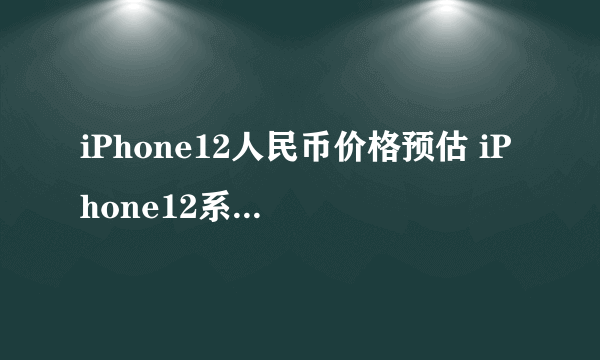 iPhone12人民币价格预估 iPhone12系列价格表