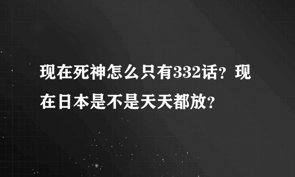 现在死神怎么只有332话？现在日本是不是天天都放？