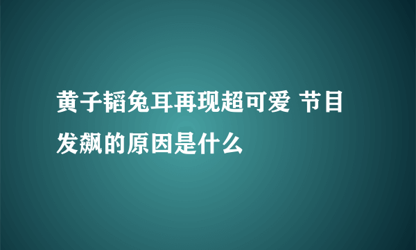 黄子韬兔耳再现超可爱 节目发飙的原因是什么