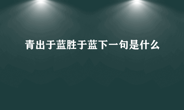 青出于蓝胜于蓝下一句是什么