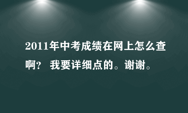 2011年中考成绩在网上怎么查啊？ 我要详细点的。谢谢。