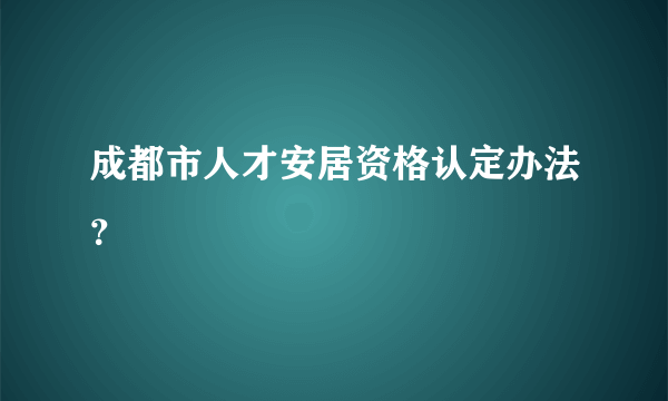 成都市人才安居资格认定办法？