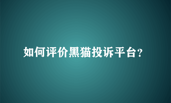 如何评价黑猫投诉平台？