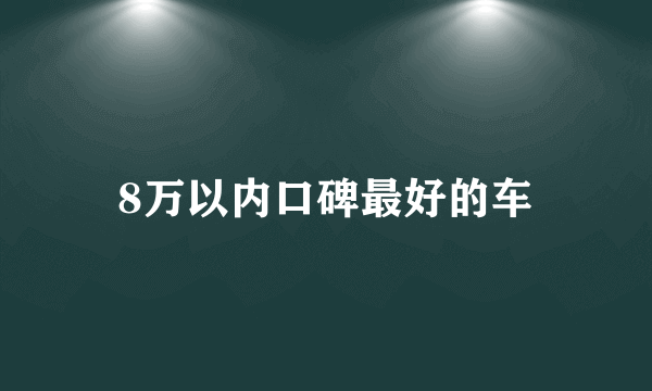 8万以内口碑最好的车