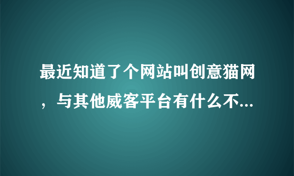 最近知道了个网站叫创意猫网，与其他威客平台有什么不一样的？