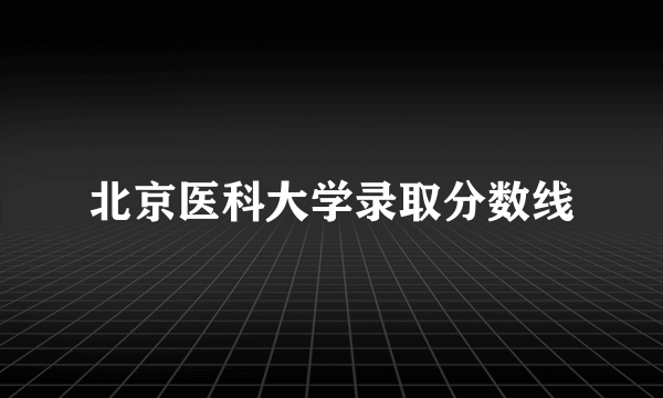 北京医科大学录取分数线