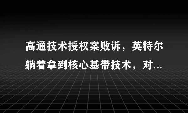 高通技术授权案败诉，英特尔躺着拿到核心基带技术，对此你怎么看？