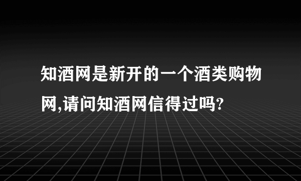 知酒网是新开的一个酒类购物网,请问知酒网信得过吗?