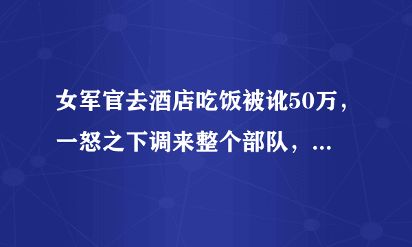 女军官去酒店吃饭被讹50万，一怒之下调来整个部队，这个视频在哪儿能看完？