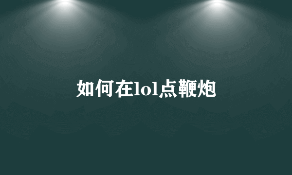 如何在lol点鞭炮