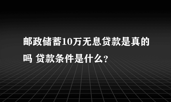 邮政储蓄10万无息贷款是真的吗 贷款条件是什么？