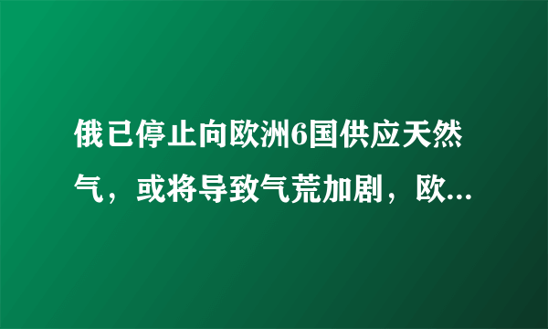 俄已停止向欧洲6国供应天然气，或将导致气荒加剧，欧洲为何离不开俄能源？