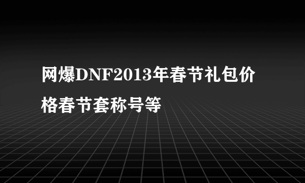 网爆DNF2013年春节礼包价格春节套称号等