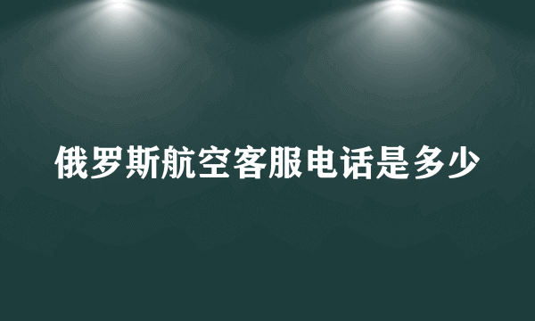 俄罗斯航空客服电话是多少