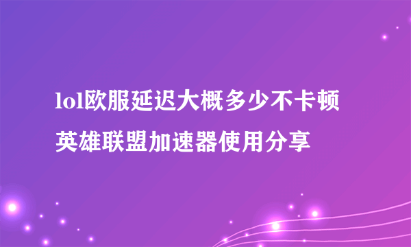 lol欧服延迟大概多少不卡顿 英雄联盟加速器使用分享