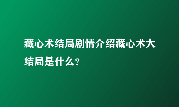 藏心术结局剧情介绍藏心术大结局是什么？